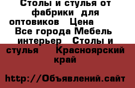 Столы и стулья от фабрики, для оптовиков › Цена ­ 180 - Все города Мебель, интерьер » Столы и стулья   . Красноярский край